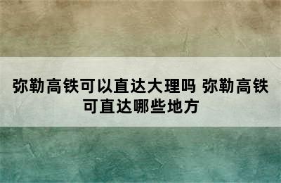 弥勒高铁可以直达大理吗 弥勒高铁可直达哪些地方